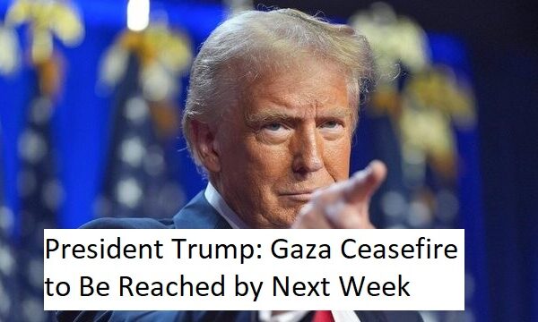 President Trump: Gaza Ceasefire to Be Reached by Next Week